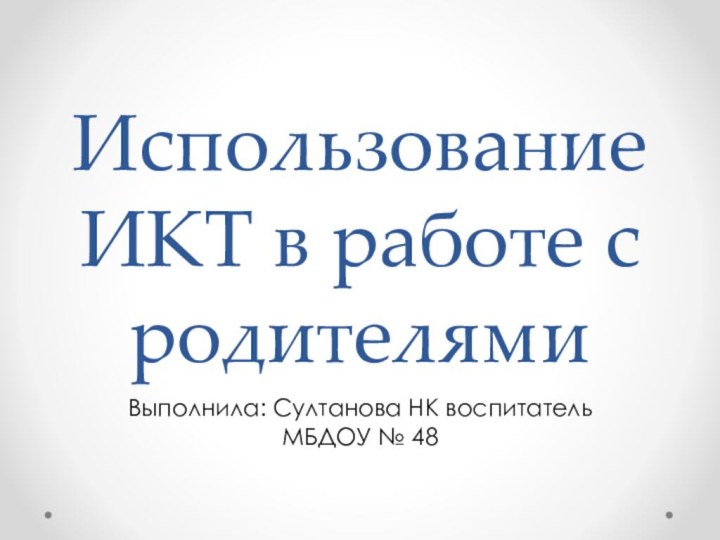 Использование ИКТ в работе с родителямиВыполнила: Султанова НК воспитатель МБДОУ № 48