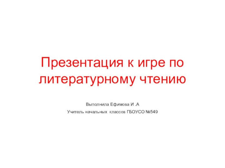 Презентация к игре по литературному чтению Выполнила Ефимова И .А Учитель начальных классов ГБОУСО №549