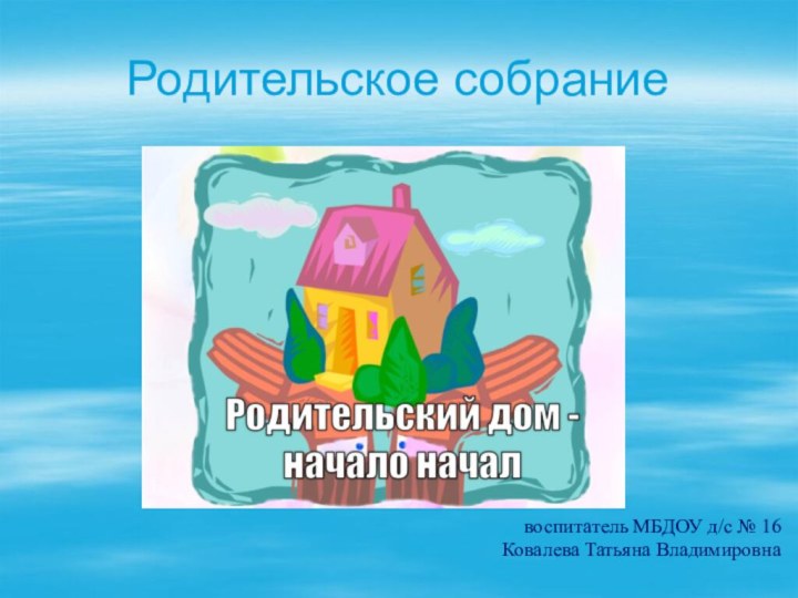 Родительское собраниевоспитатель МБДОУ д/с № 16Ковалева Татьяна Владимировна