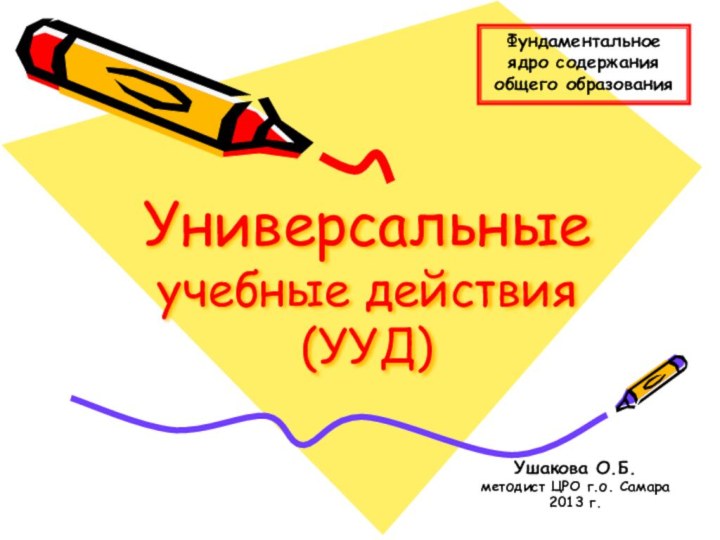 Универсальные учебные действия (УУД)Ушакова О.Б.методист ЦРО г.о. Самара2013 г.Фундаментальное ядро содержания общего образования