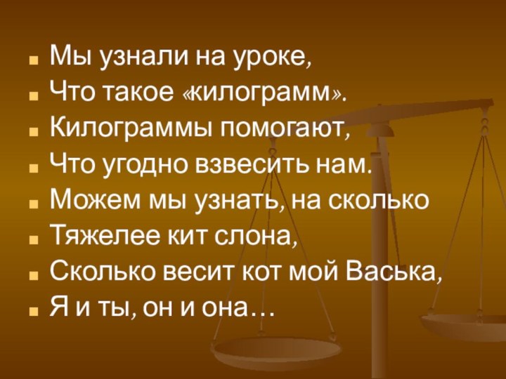 Мы узнали на уроке,Что такое «килограмм».Килограммы помогают,Что угодно взвесить нам.Можем мы