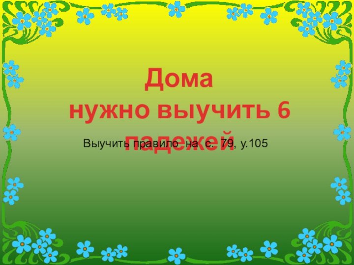 Доманужно выучить 6 падежейВыучить правило на с. 79, у.105