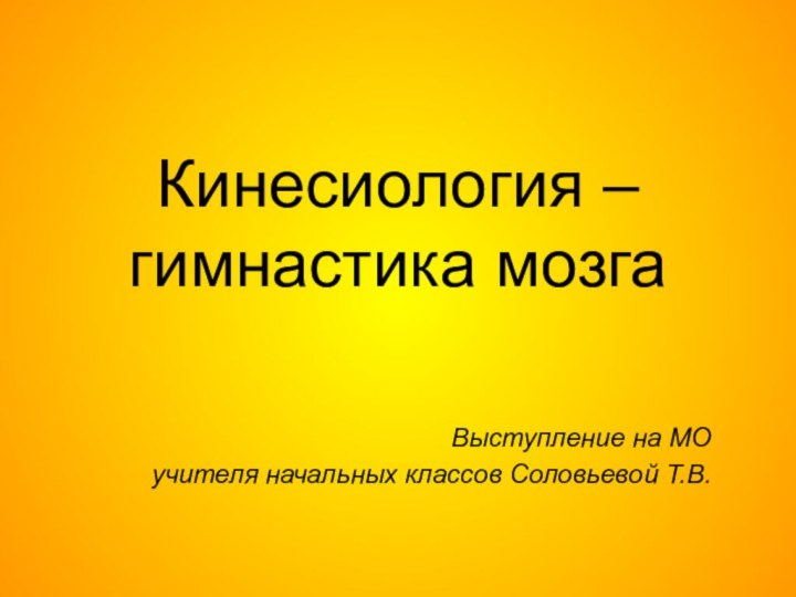 Кинесиология – гимнастика мозгаВыступление на МОучителя начальных классов Соловьевой Т.В.