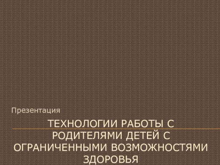 Технологии работы с родителями детей с ограниченными возможностями здоровьяПрезентация