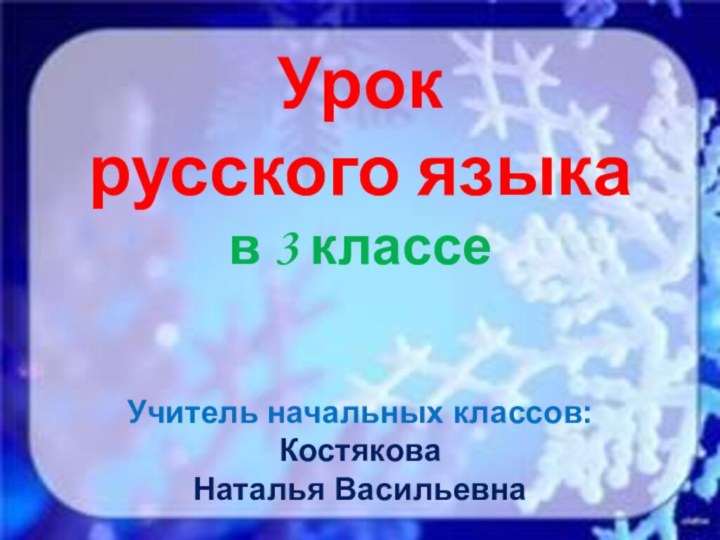 Урок русского языкав 3 классеУчитель начальных классов: КостяковаНаталья Васильевна