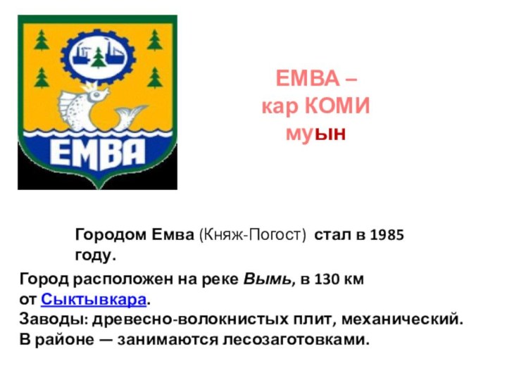 ЕМВА –кар КОМИ муынГород расположен на реке Вымь, в 130 км от Сыктывкара.Заводы: древесно-волокнистых