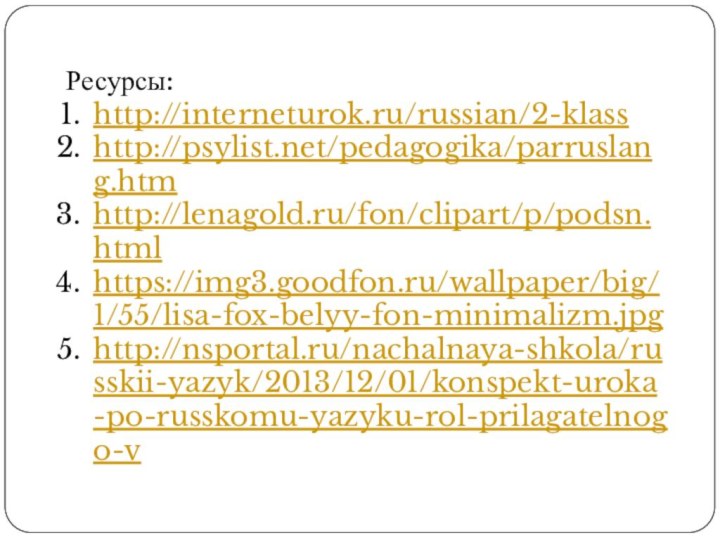 Ресурсы:http://interneturok.ru/russian/2-klass http://psylist.net/pedagogika/parruslang.htm http://lenagold.ru/fon/clipart/p/podsn.htmlhttps://img3.goodfon.ru/wallpaper/big/1/55/lisa-fox-belyy-fon-minimalizm.jpghttp://nsportal.ru/nachalnaya-shkola/russkii-yazyk/2013/12/01/konspekt-uroka-po-russkomu-yazyku-rol-prilagatelnogo-v
