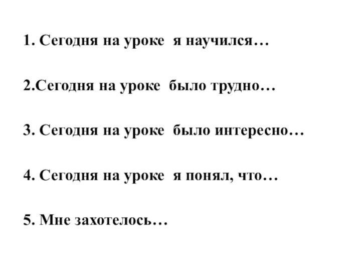 1. Сегодня на уроке я научился…2.Сегодня на уроке было трудно…3. Сегодня на