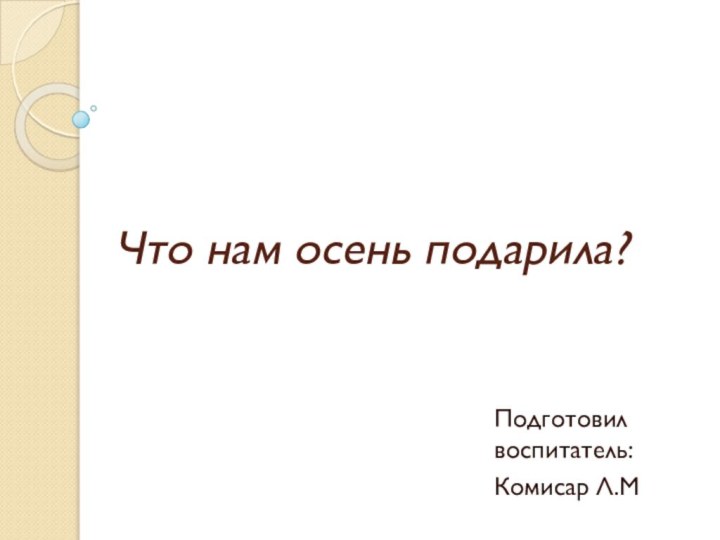 Что нам осень подарила?Подготовил воспитатель:Комисар Л.М