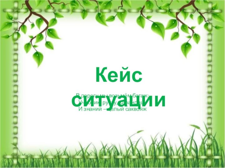 Кейс ситуацииВ дорогу мы возьмём багаж:Учебник, ручку, карандаш,И знаний – целый саквояж