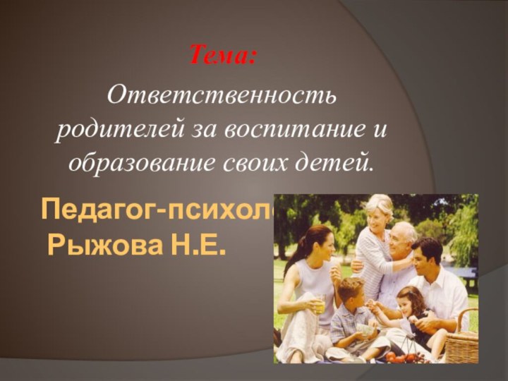 Педагог-психолог  Рыжова Н.Е.Тема: Ответственность родителей за воспитание и образование своих детей.  