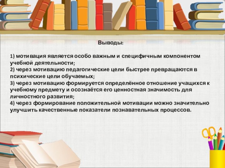 Выводы:1) мотивация является особо важным и специфичным компонентом учебной деятельности;2) через мотивацию