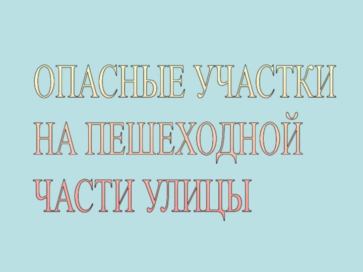 ОПАСНЫЕ УЧАСТКИ  НА ПЕШЕХОДНОЙ  ЧАСТИ УЛИЦЫ