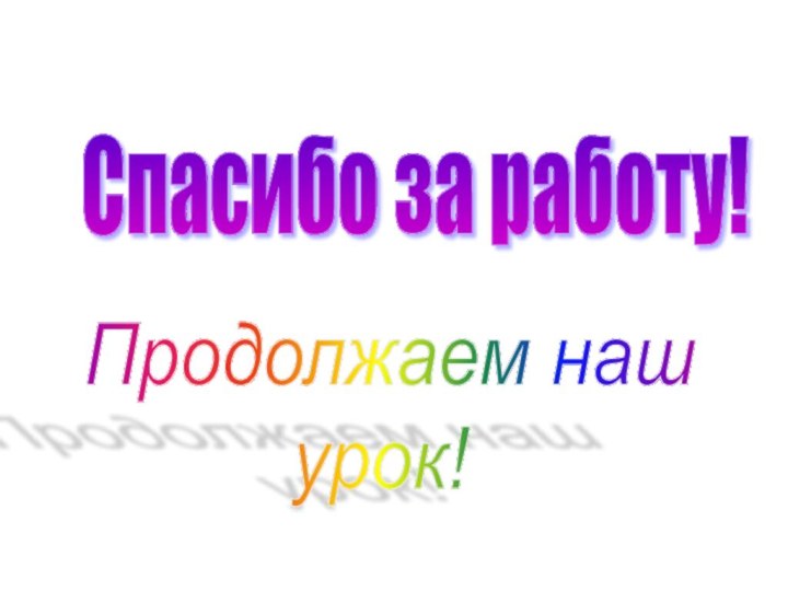 Спасибо за работу!Продолжаем наш       урок!