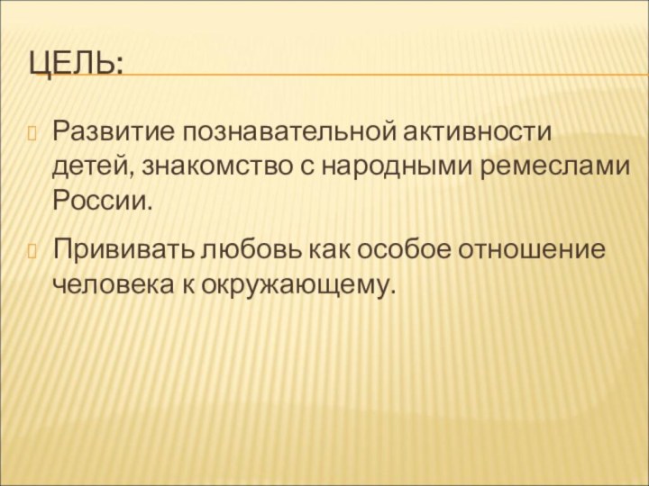 ЦЕЛЬ:Развитие познавательной активности детей, знакомство с народными ремеслами России. Прививать любовь как