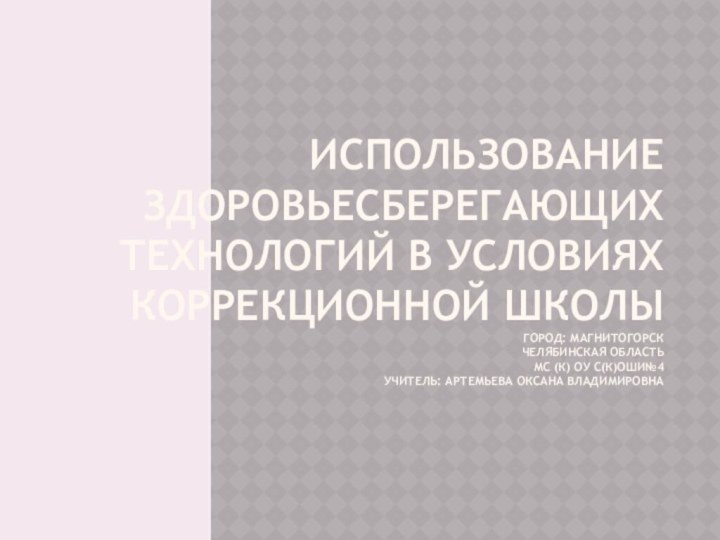 ИСПОЛЬЗОВАНИЕ ЗДОРОВЬЕСБЕРЕГАЮЩИХ ТЕХНОЛОГИЙ В УСЛОВИЯХ КОРРЕКЦИОННОЙ ШКОЛЫ ГОРОД: МАГНИТОГОРСК ЧЕЛЯБИНСКАЯ ОБЛАСТЬ МС