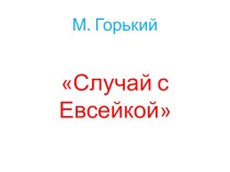 Презентация к рассказу М. Горького Случай с Евсейкой презентация к уроку по чтению (3 класс) по теме