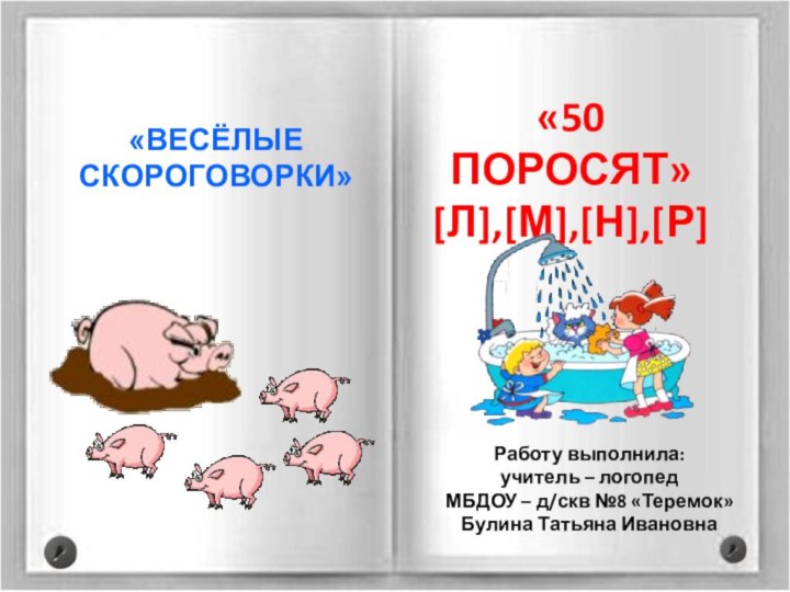 «ВЕСЁЛЫЕ  СКОРОГОВОРКИ»«50 ПОРОСЯТ» [Л],[М],[Н],[Р]Работу выполнила:учитель – логопед МБДОУ – д/скв №8