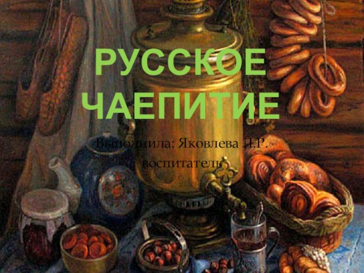 Русское чаепитиеВыполнила: Яковлева Л.Р.воспитатель