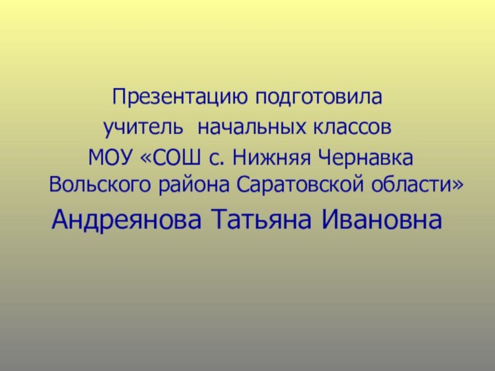 Презентацию подготовила учитель начальных классов МОУ «СОШ с. Нижняя Чернавка Вольского района