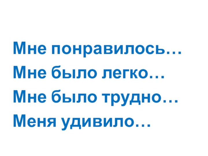 Мне понравилось…Мне было легко…Мне было трудно…Меня удивило…