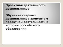 презентация  Обучение старших дошкольников элементам проектной деятельности в истории российского образования. презентация