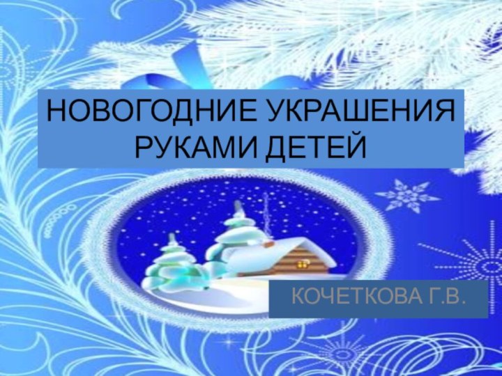 НОВОГОДНИЕ УКРАШЕНИЯ РУКАМИ ДЕТЕЙКОЧЕТКОВА Г.В.