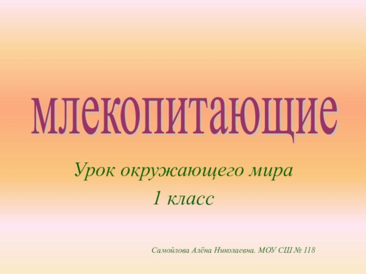 Урок окружающего мира1 классмлекопитающие Самойлова Алёна Николаевна. МОУ СШ № 118