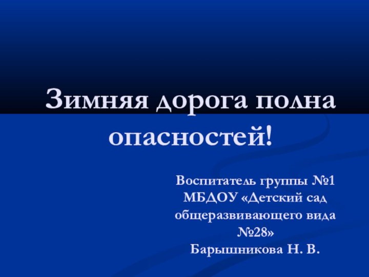 Воспитатель группы №1 МБДОУ «Детский сад общеразвивающего вида №28» Барышникова Н. В. Зимняя дорога полна опасностей!