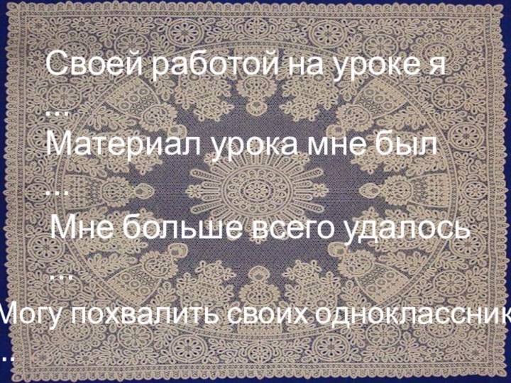 Своей работой на уроке я …Материал урока мне был …Мне больше всего