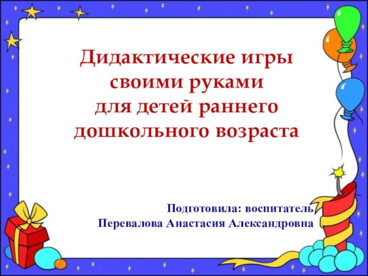 Дидактические игры своими руками для детей раннего дошкольного возрастаПодготовила: воспитатель Перевалова Анастасия Александровна