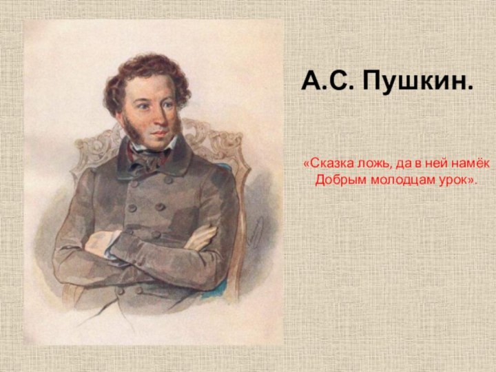 А.С. Пушкин.«Сказка ложь, да в ней намёк Добрым молодцам урок».