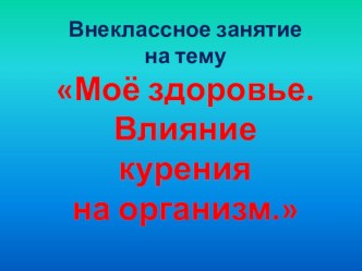 Внеклассное занятие Моё здоровье. Влияние курения на организм. презентация к уроку по зож