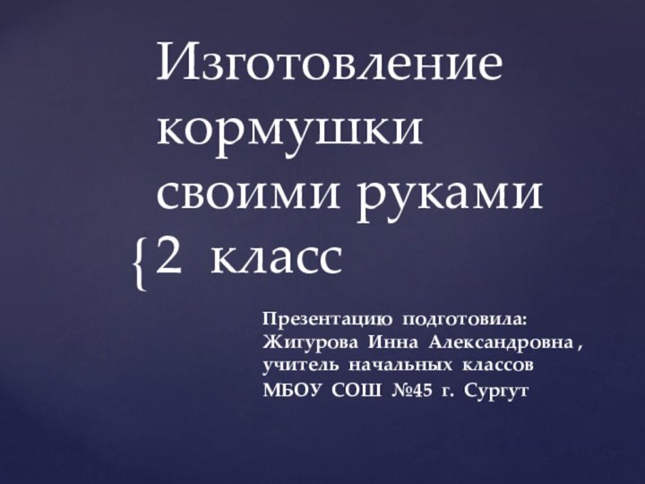 Изготовление кормушки своими руками 2 классПрезентацию подготовила:  Жигурова Инна Александровна ,