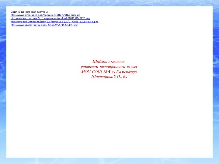 Ссылки на интернет-ресурсыhttp://www.hqwallpapers.ru/wallpapers/others/atlas-mira.jpg http://малыш.садикасб.рф/wp-content/uploads/2016/03/7772.png http://img-fotki.yandex.ru/get/4118/16969765.108/0_700b3_b27384a3_L.png http://www.playcast.ru/uploads/2015/09/25/15201471.png Шаблон выполненучителем иностранного языкаМОУ СОШ №1 г. КамешковоШахториной О. В.