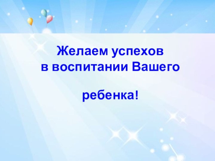 Желаем успехов в воспитании Вашего ребенка!