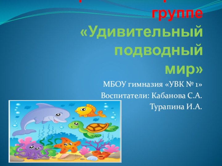 Проект в старшей группе «Удивительный подводный мир»МБОУ гимназия «УВК № 1»Воспитатели: Кабанова С.А.Турапина И.А.