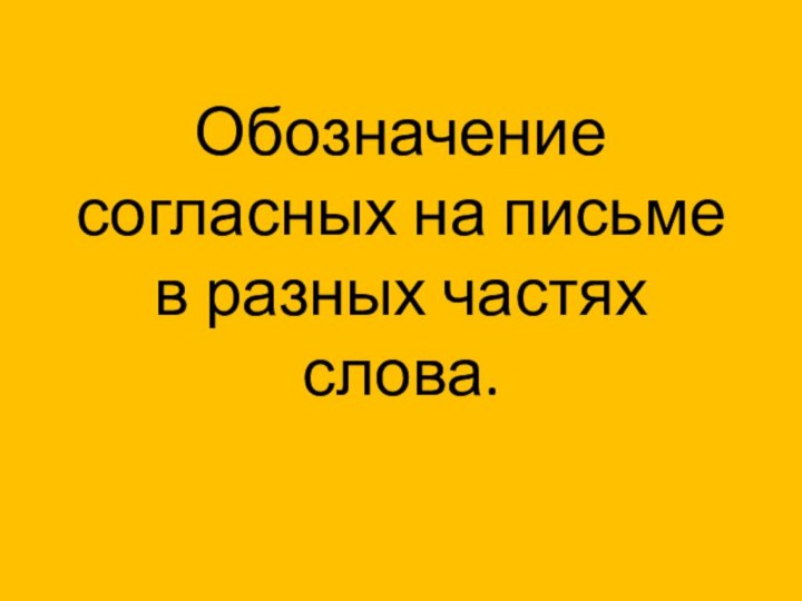 Обозначение согласных на письме в разных частях слова.