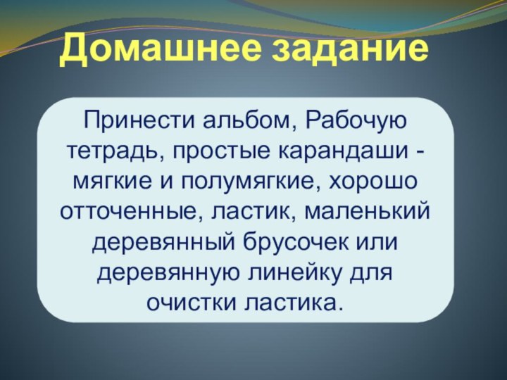 Домашнее заданиеПринести альбом, Рабочую тетрадь, простые карандаши - мягкие и полумягкие, хорошо