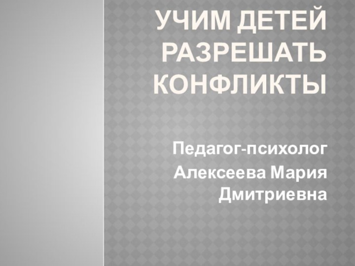 Учим детей разрешать конфликты Педагог-психолог Алексеева Мария Дмитриевна