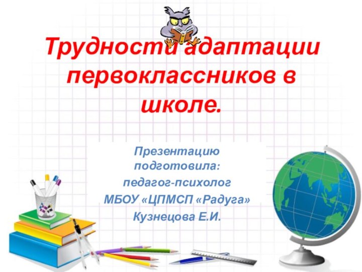 Трудности адаптации первоклассников в школе.Презентацию подготовила:педагог-психолог МБОУ «ЦПМСП «Радуга»Кузнецова Е.И.