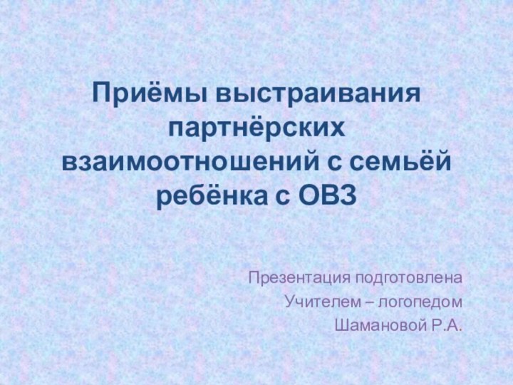 Приёмы выстраивания партнёрских взаимоотношений с семьёй ребёнка с ОВЗПрезентация подготовленаУчителем – логопедомШамановой Р.А.