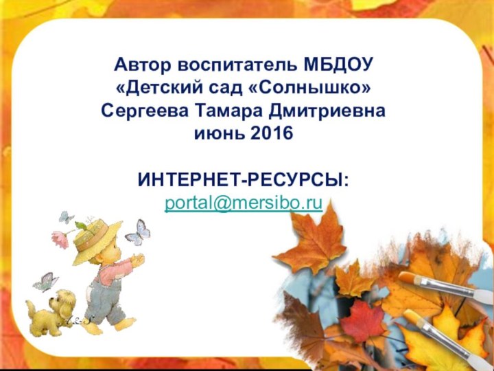 Автор воспитатель МБДОУ  «Детский сад «Солнышко» Сергеева Тамара Дмитриевна июнь 2016  Интернет-ресурсы: portal@mersibo.ru