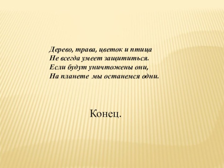 Дерево, трава, цветок и птицаНе всегда умеет защититься.Если будут уничтожены они,На планете  мы останемся одни.Конец.