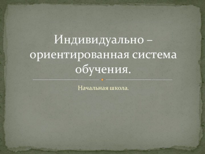 Начальная школа.Индивидуально – ориентированная система обучения.