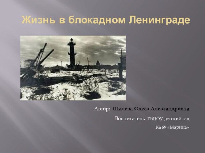 Жизнь в блокадном ЛенинградеАвтор: Шалева Олеся Александровна Воспитатель ГБДОУ детский сад № 69 «Марина» 