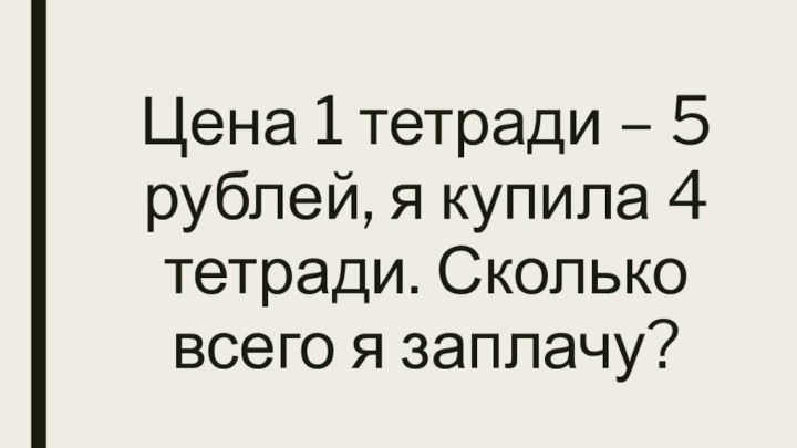 Цена 1 тетради – 5 рублей, я купила 4 тетради. Сколько всего я заплачу?