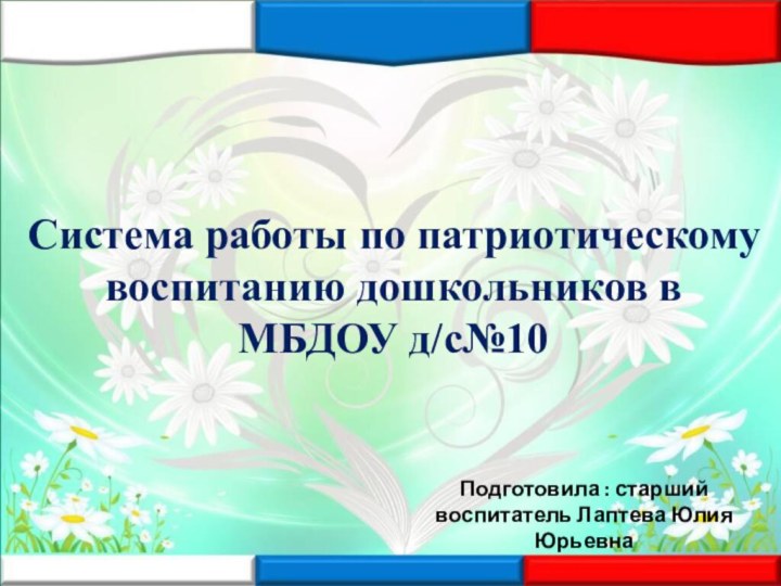 Система работы по патриотическому воспитанию дошкольников в МБДОУ д/с№10Подготовила : старший воспитатель Лаптева Юлия Юрьевна