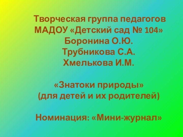 Творческая группа педагоговМАДОУ «Детский сад № 104»Боронина О.Ю.Трубникова С.А.Хмелькова И.М.«Знатоки природы»