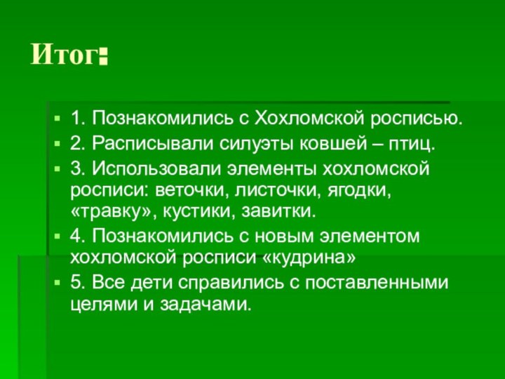 Итог:1. Познакомились с Хохломской росписью.2. Расписывали силуэты ковшей – птиц.3. Использовали элементы